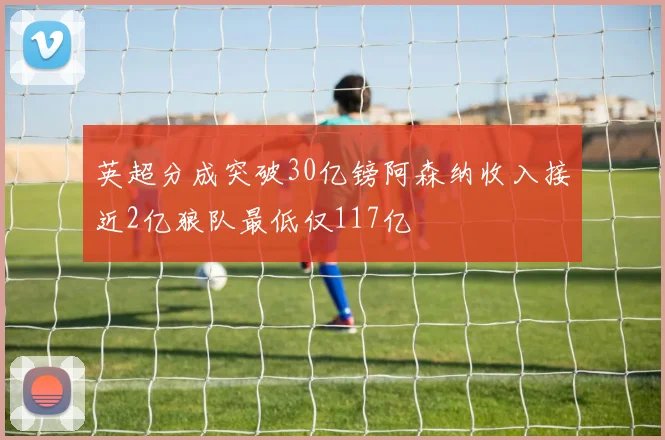 英超分成突破30亿镑阿森纳收入接近2亿狼队最低仅117亿