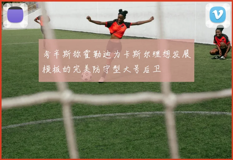 考辛斯称霍勒迪为卡斯尔理想发展模板的完美防守型大号后卫