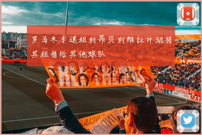 罗马冬季退租利昂贝利维拉计划将其租借给其他球队