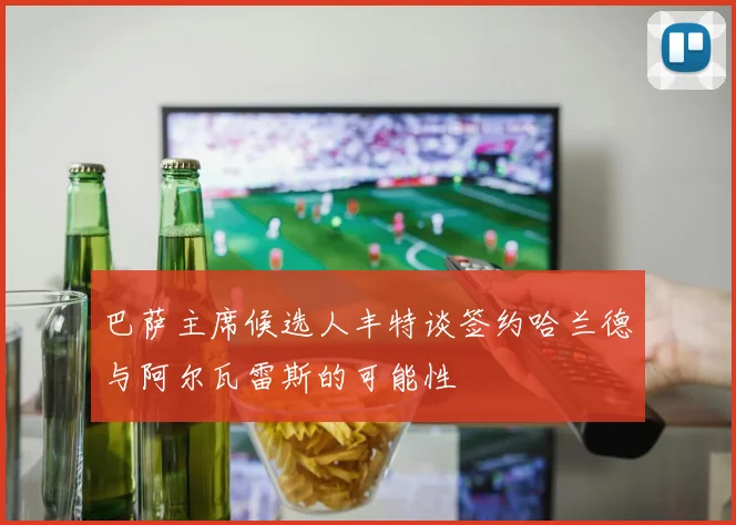 巴萨主席候选人丰特谈签约哈兰德与阿尔瓦雷斯的可能性