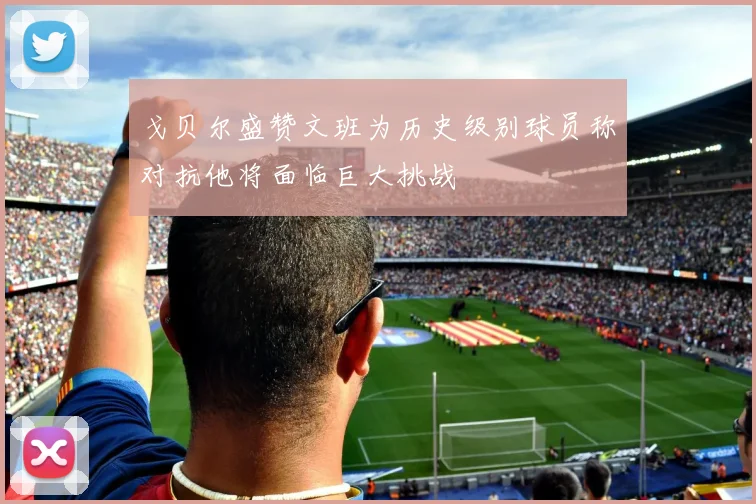 戈贝尔盛赞文班为历史级别球员称对抗他将面临巨大挑战
