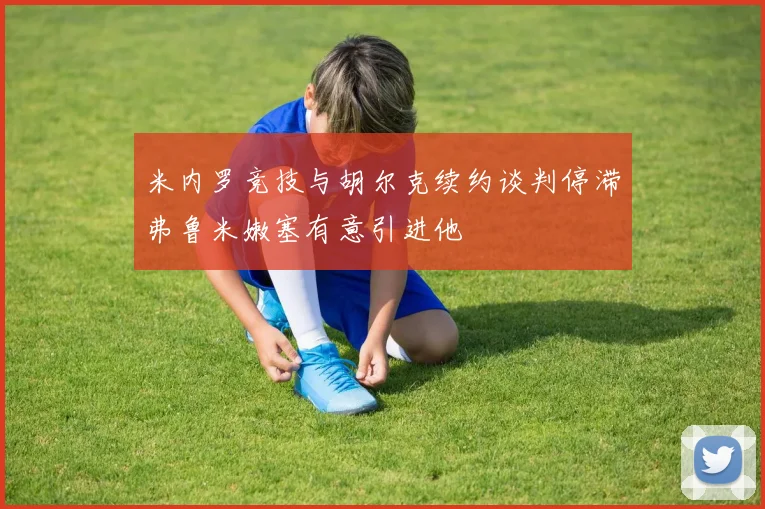 米内罗竞技与胡尔克续约谈判停滞弗鲁米嫩塞有意引进他