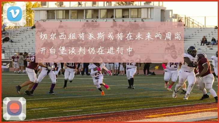 切尔西租将派斯或将在未来两周离开白堡谈判仍在进行中