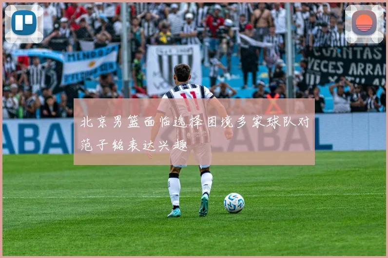 北京男篮面临选择困境多家球队对范子铭表达兴趣