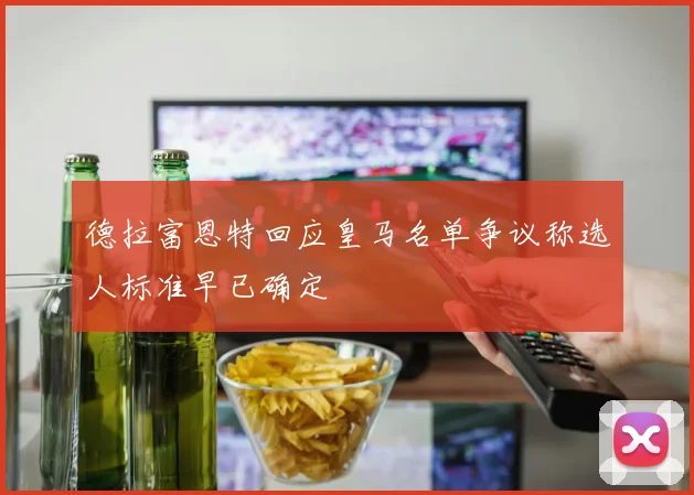 德拉富恩特回应皇马名单争议称选人标准早已确定