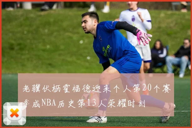 老骥伏枥霍福德迎来个人第20个赛季成NBA历史第13人荣耀时刻