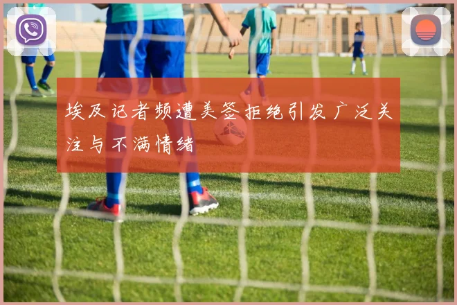 埃及记者频遭美签拒绝引发广泛关注与不满情绪