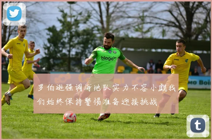 罗伯逊强调海地队实力不容小觑我们始终保持警惕准备迎接挑战