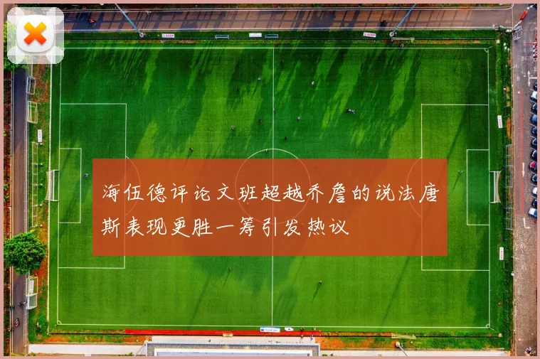 海伍德评论文班超越乔詹的说法唐斯表现更胜一筹引发热议