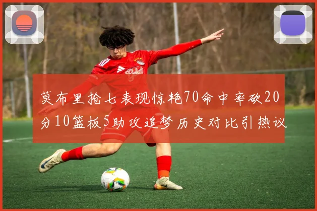 莫布里抢七表现惊艳70命中率砍20分10篮板5助攻追梦历史对比引热议