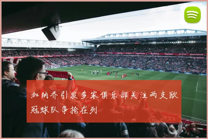 加纳乔引发多家俱乐部关注两支欧冠球队争抢在列