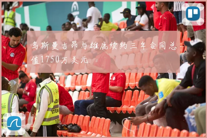 乌斯曼吉昂与雄鹿续约三年合同总值1750万美元