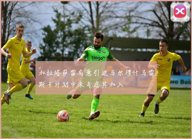 加拉塔萨雷有意引进马尔穆什马雷斯卡计划中未考虑其加入