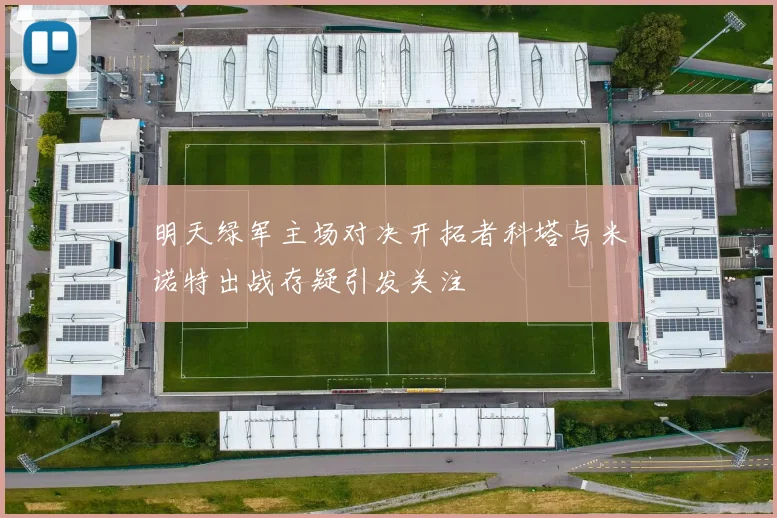 明天绿军主场对决开拓者科塔与米诺特出战存疑引发关注