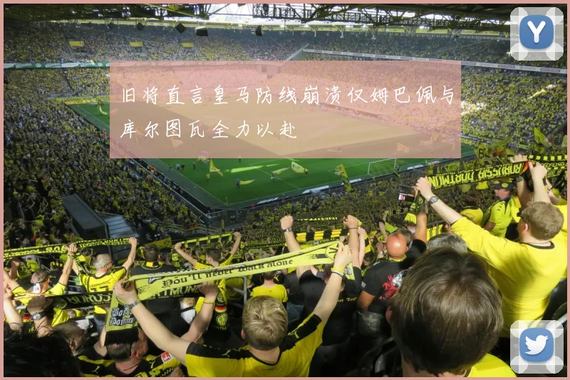 旧将直言皇马防线崩溃仅姆巴佩与库尔图瓦全力以赴