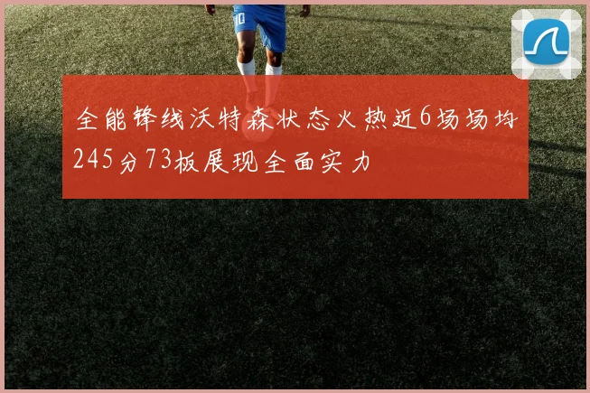 全能锋线沃特森状态火热近6场场均245分73板展现全面实力