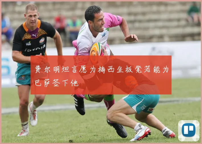 费尔明坦言愿为梅西坐板凳若能为巴萨签下他