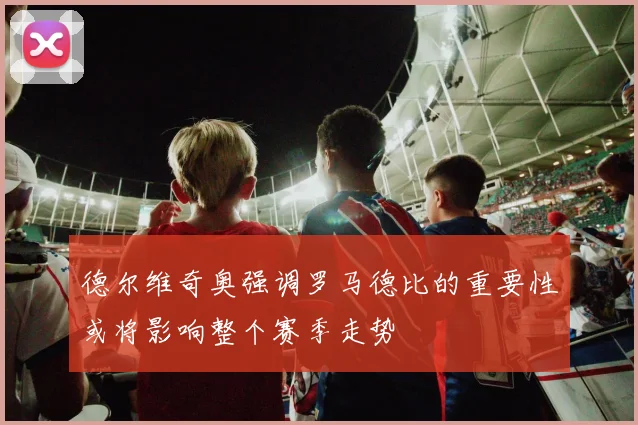 德尔维奇奥强调罗马德比的重要性或将影响整个赛季走势