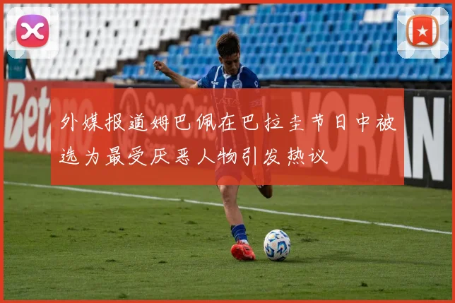外媒报道姆巴佩在巴拉圭节日中被选为最受厌恶人物引发热议