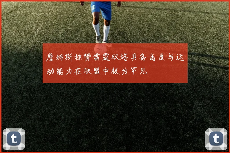 詹姆斯称赞雷霆双塔具备高度与运动能力在联盟中极为罕见
