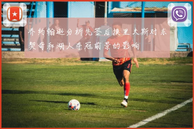 乔约翰逊分析先签后换里夫斯对东契奇和湖人夺冠前景的影响