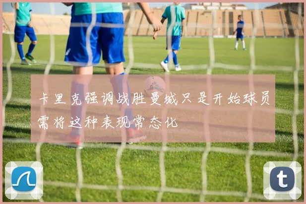 卡里克强调战胜曼城只是开始球员需将这种表现常态化
