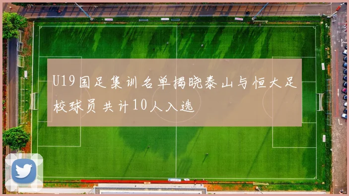 U19国足集训名单揭晓泰山与恒大足校球员共计10人入选