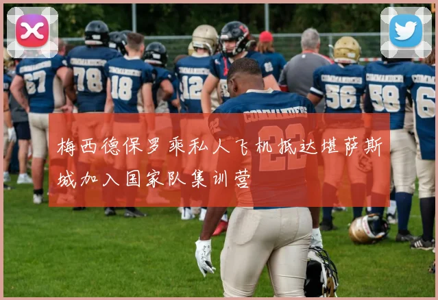 梅西德保罗乘私人飞机抵达堪萨斯城加入国家队集训营