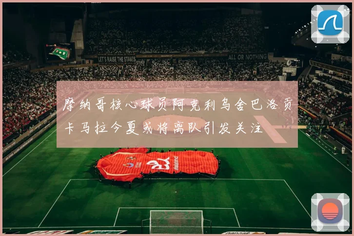 摩纳哥核心球员阿克利乌舍巴洛贡卡马拉今夏或将离队引发关注