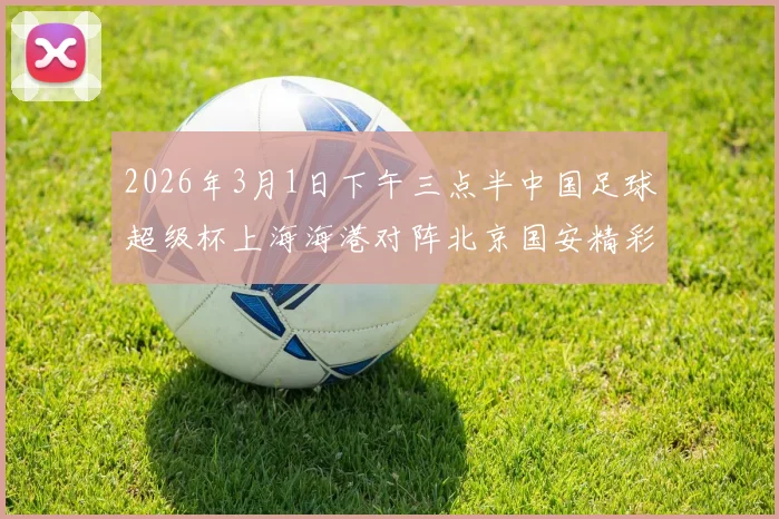 2026年3月1日下午三点半中国足球超级杯上海海港对阵北京国安精彩对决即将上演