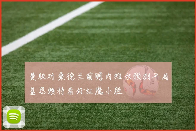 曼联对桑德兰前瞻内维尔预测平局基恩赖特看好红魔小胜
