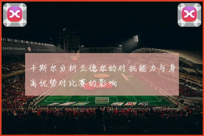 卡斯尔分析兰德尔的对抗能力与身高优势对比赛的影响