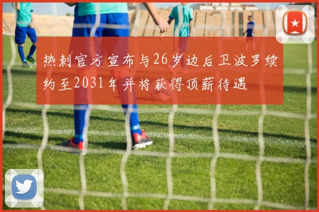 热刺官方宣布与26岁边后卫波罗续约至2031年并将获得顶薪待遇