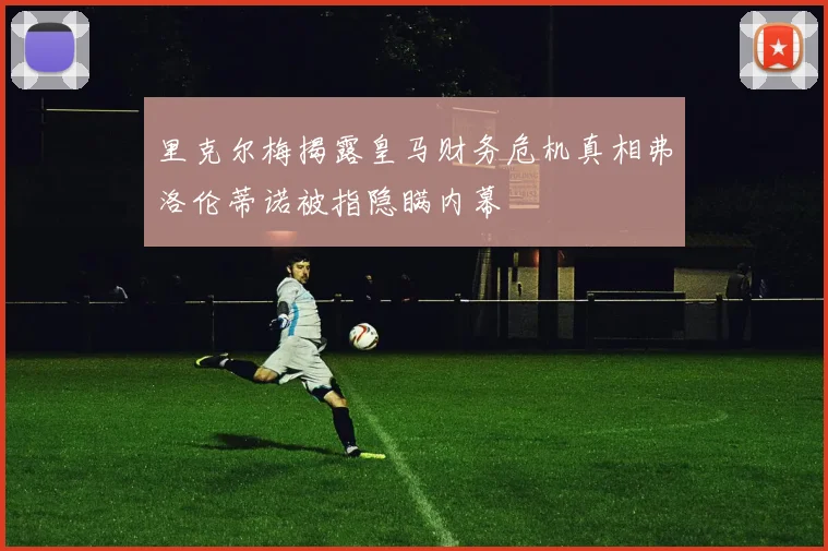 里克尔梅揭露皇马财务危机真相弗洛伦蒂诺被指隐瞒内幕