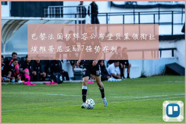巴黎法国杯阵容公布登贝莱领衔杜埃维蒂尼亚K77强势在列